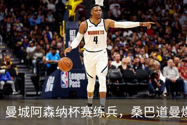 曼城阿森纳杯赛练兵，桑巴道曼爆发彰显豪门厚度